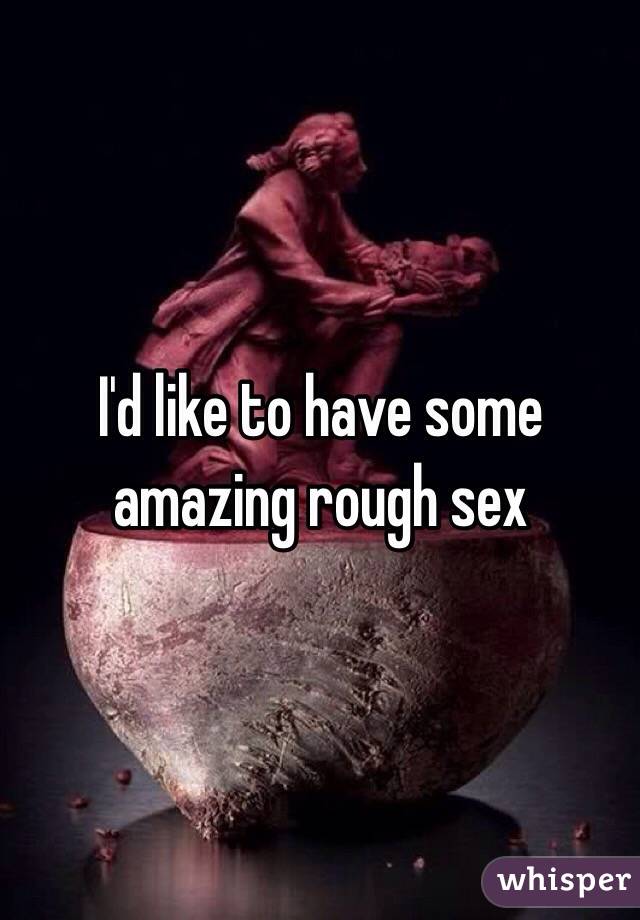 I'd like to have some amazing rough sex