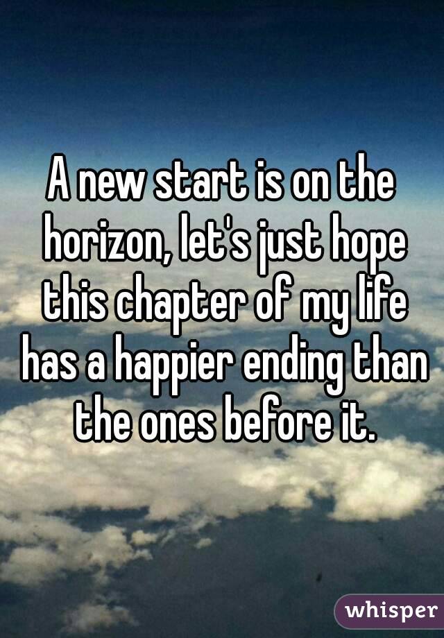 A new start is on the horizon, let's just hope this chapter of my life has a happier ending than the ones before it.