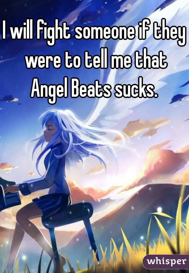 I will fight someone if they were to tell me that Angel Beats sucks. 