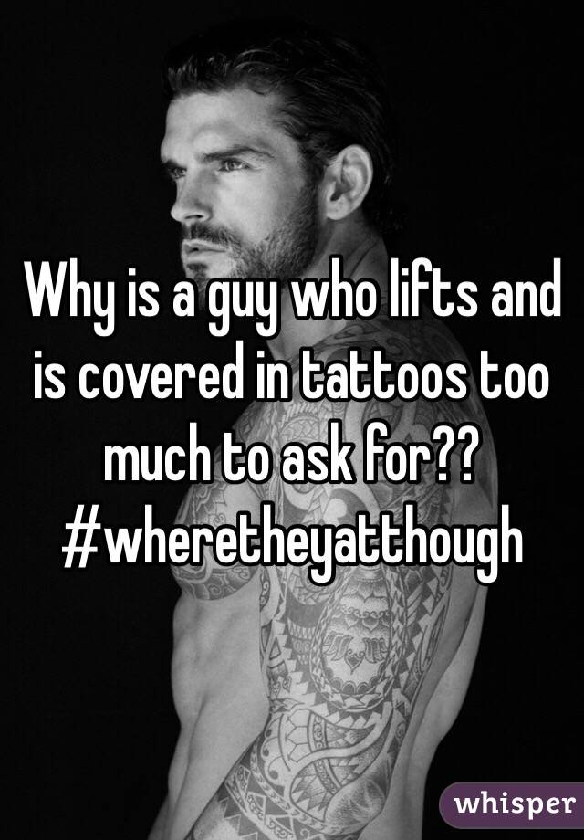 Why is a guy who lifts and is covered in tattoos too much to ask for??  #wheretheyatthough 