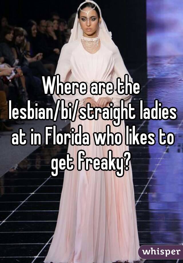 Where are the lesbian/bi/straight ladies at in Florida who likes to get freaky? 