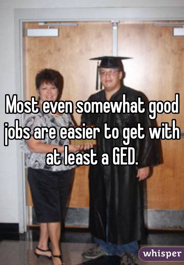 Most even somewhat good jobs are easier to get with at least a GED.