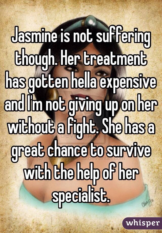 Jasmine is not suffering though. Her treatment has gotten hella expensive and I'm not giving up on her without a fight. She has a great chance to survive with the help of her specialist.