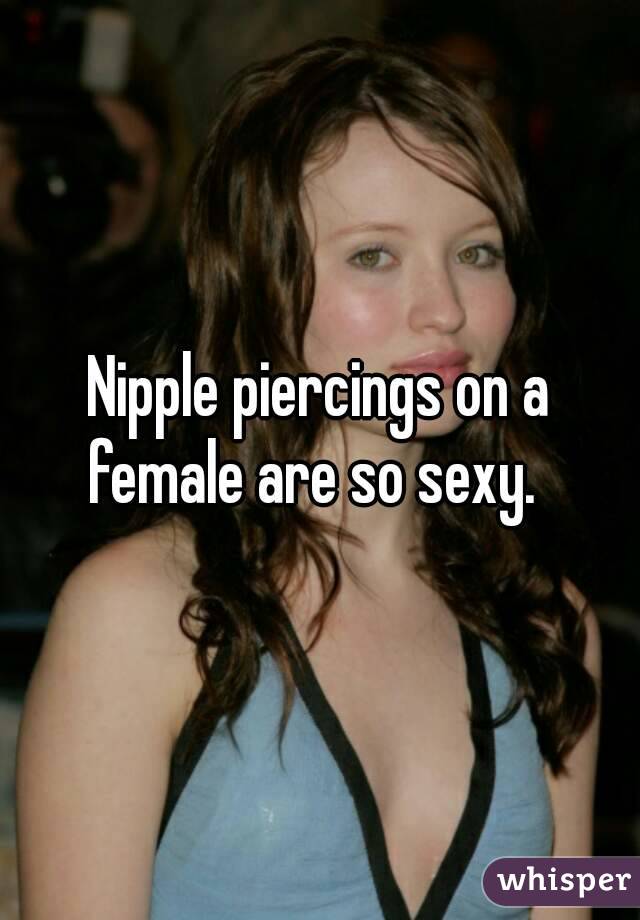 Nipple piercings on a female are so sexy.  