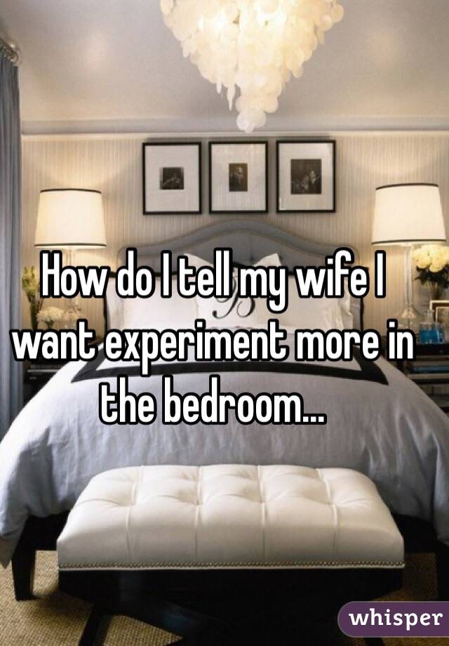 How do I tell my wife I want experiment more in the bedroom...