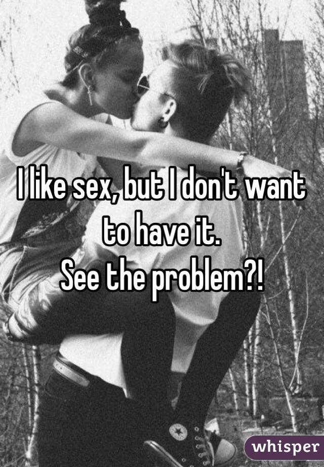 I like sex, but I don't want to have it.
See the problem?!