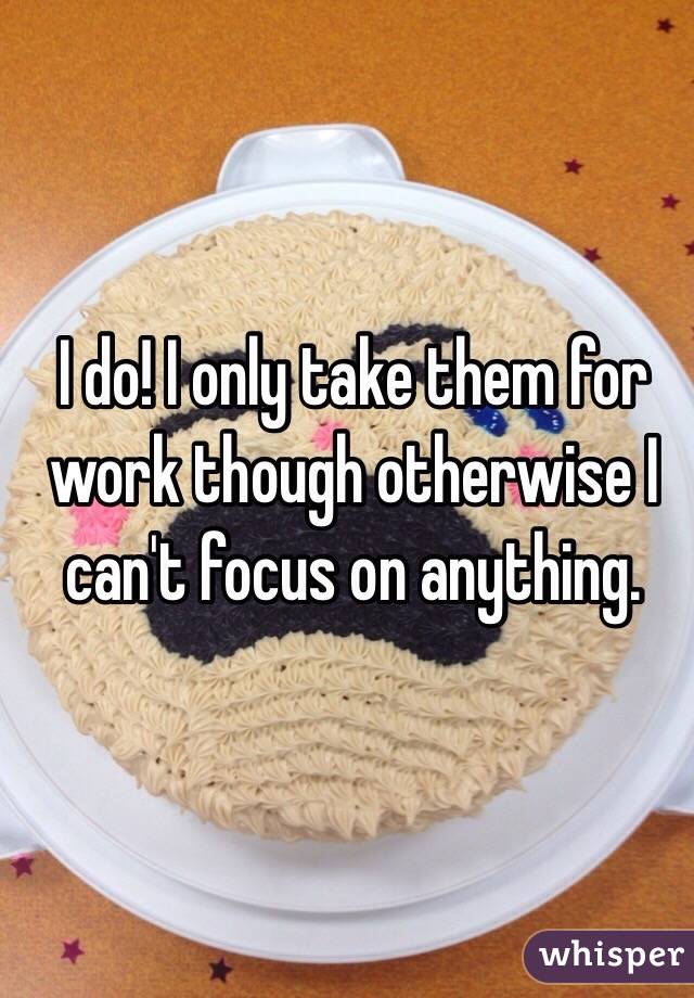 I do! I only take them for work though otherwise I can't focus on anything.