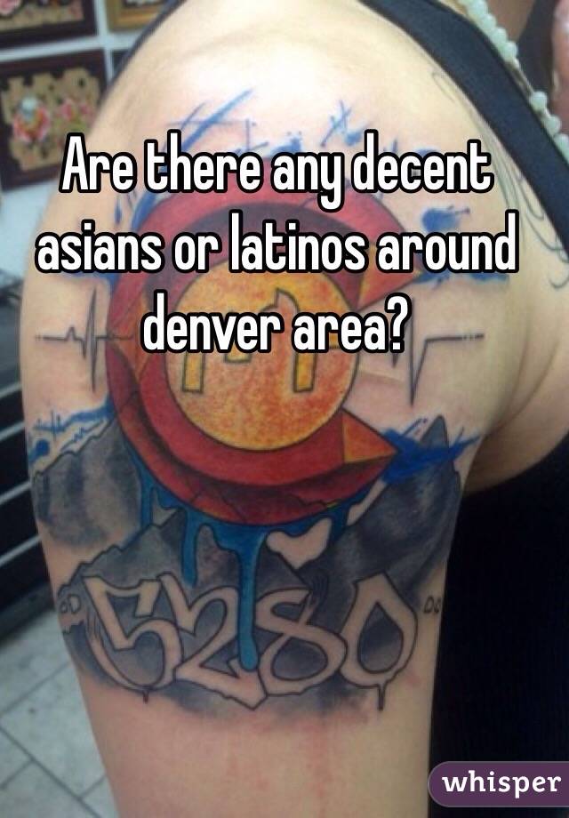 Are there any decent asians or latinos around denver area?