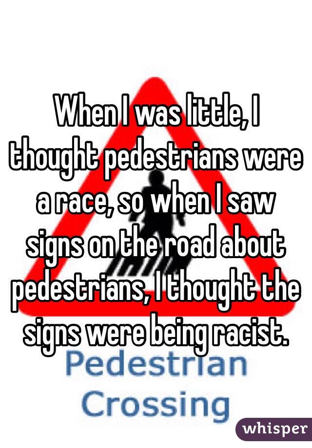 When I was little, I thought pedestrians were a race, so when I saw signs on the road about pedestrians, I thought the signs were being racist. 