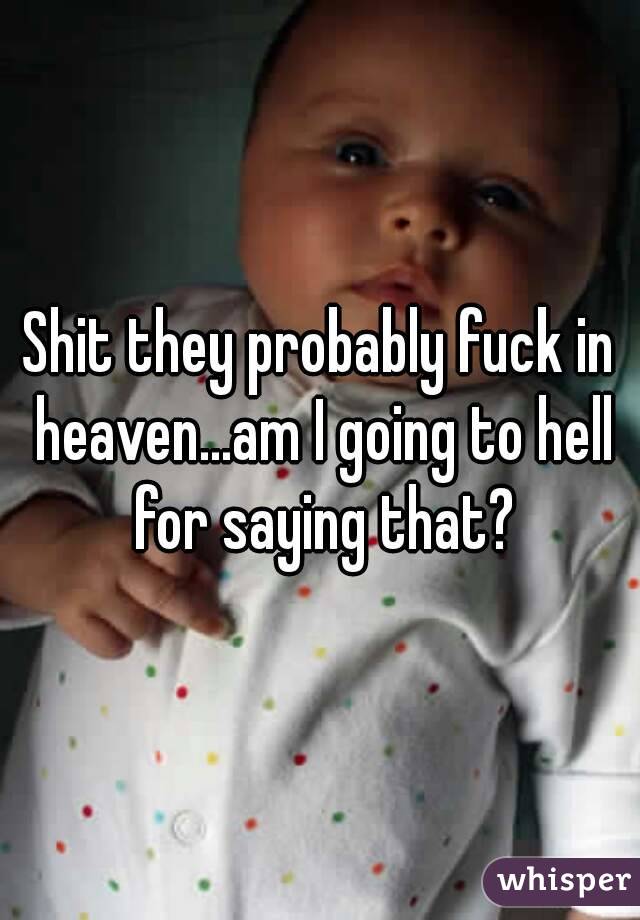Shit they probably fuck in heaven...am I going to hell for saying that?
