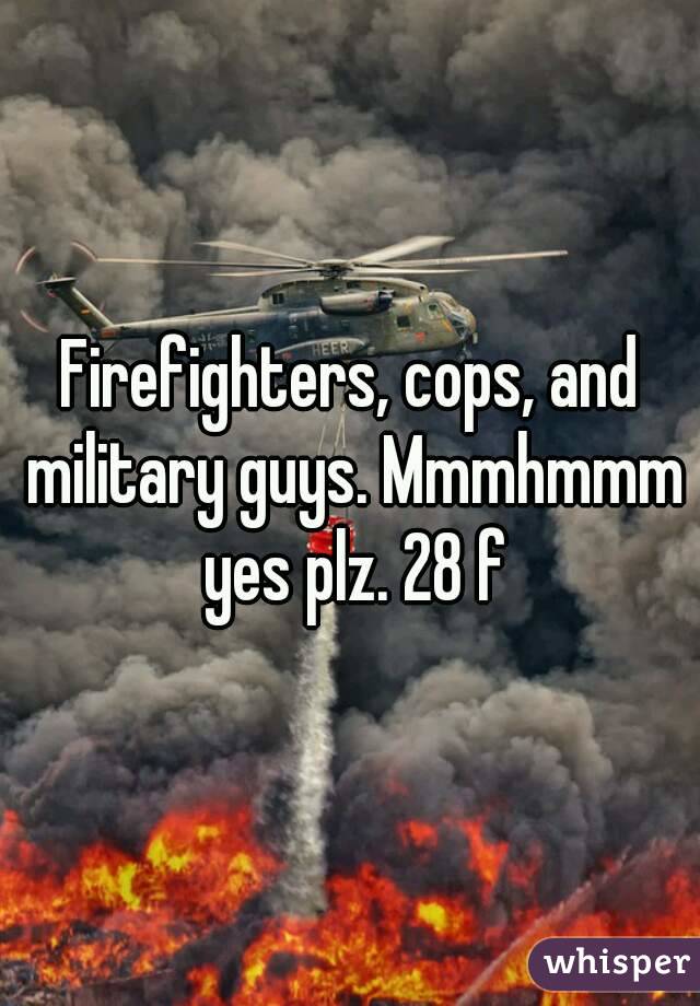 Firefighters, cops, and military guys. Mmmhmmm yes plz. 28 f