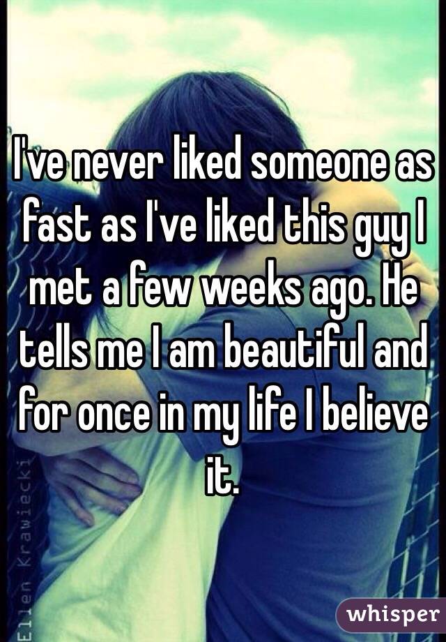 I've never liked someone as fast as I've liked this guy I met a few weeks ago. He tells me I am beautiful and for once in my life I believe it. 