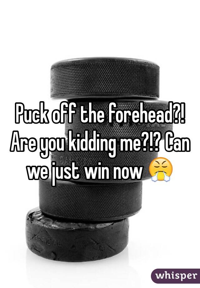 Puck off the forehead?! Are you kidding me?!? Can we just win now 😤