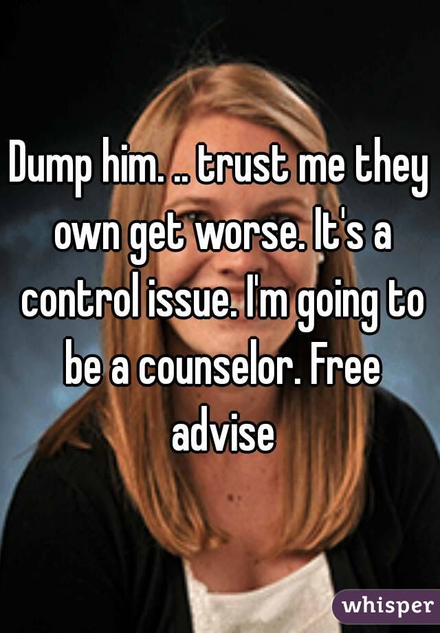 Dump him. .. trust me they own get worse. It's a control issue. I'm going to be a counselor. Free advise