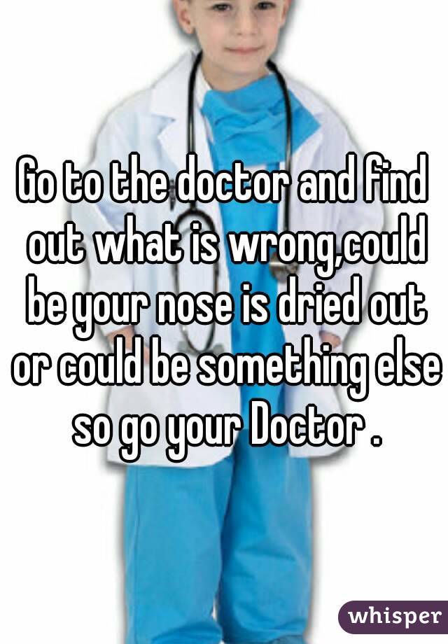 Go to the doctor and find out what is wrong,could be your nose is dried out or could be something else so go your Doctor .