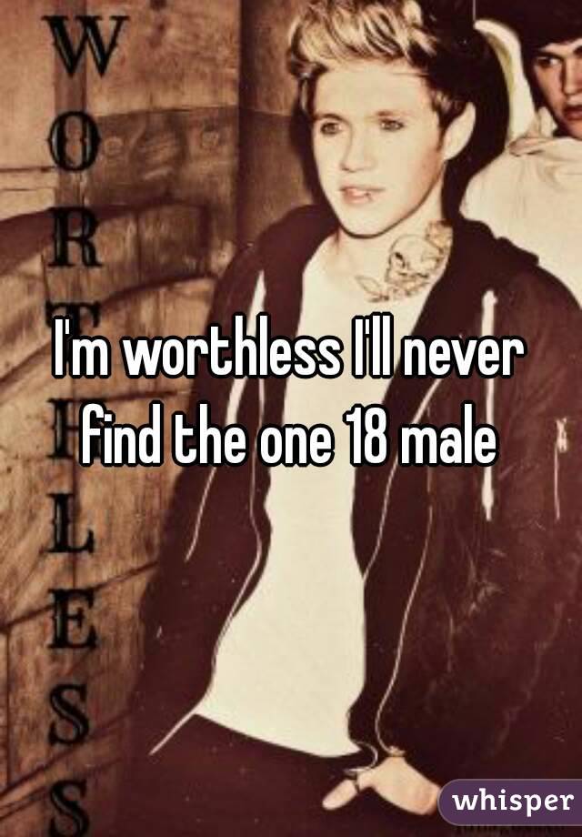 I'm worthless I'll never find the one 18 male 