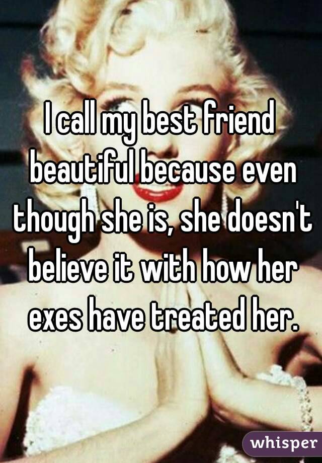 I call my best friend beautiful because even though she is, she doesn't believe it with how her exes have treated her.