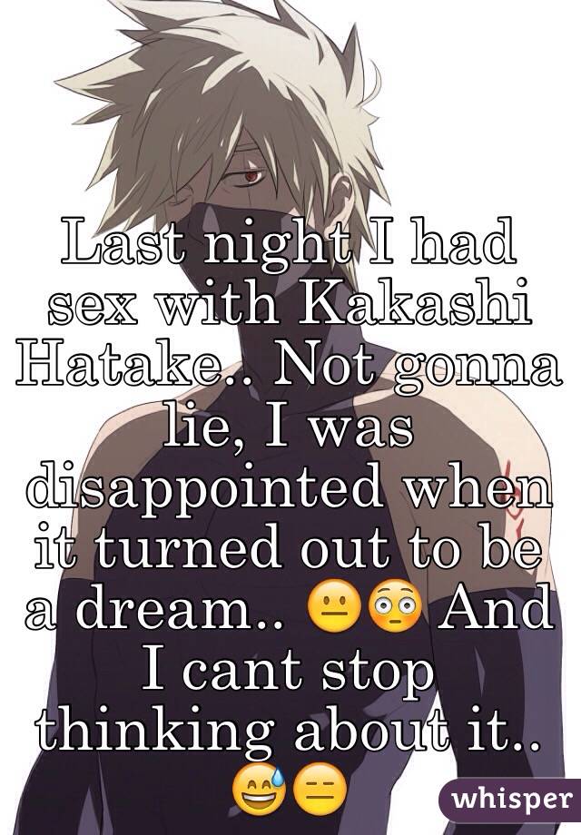 Last night I had sex with Kakashi Hatake.. Not gonna lie, I was disappointed when it turned out to be a dream.. 😐😳 And I cant stop thinking about it.. 😅😑