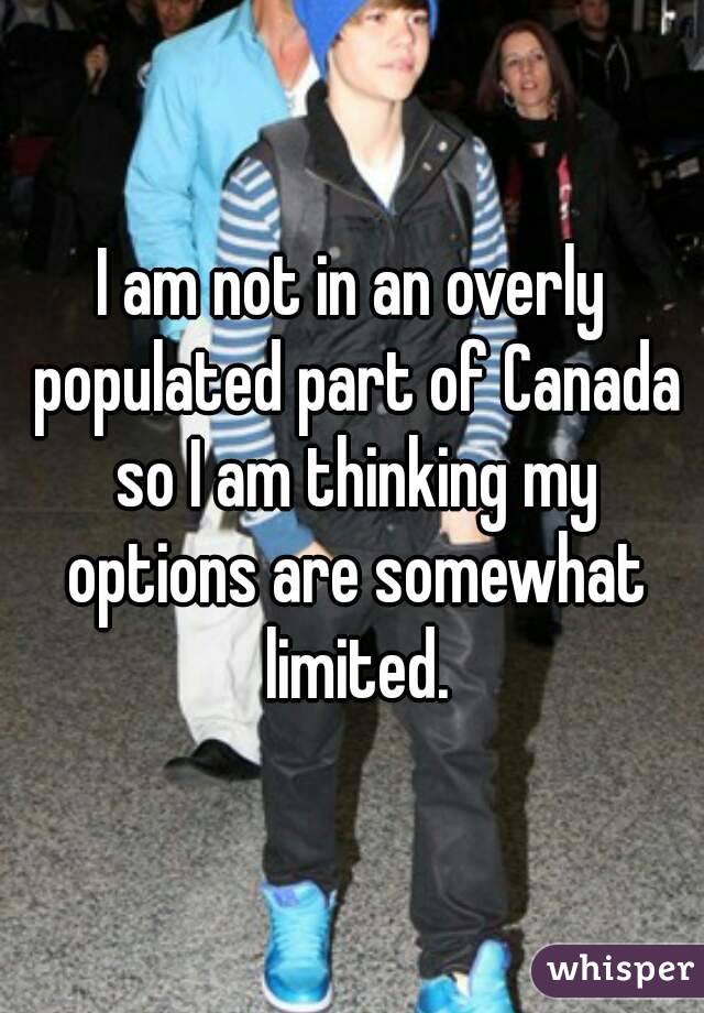 I am not in an overly populated part of Canada so I am thinking my options are somewhat limited.