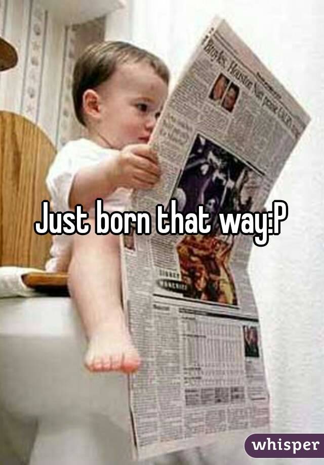 Just born that way:P