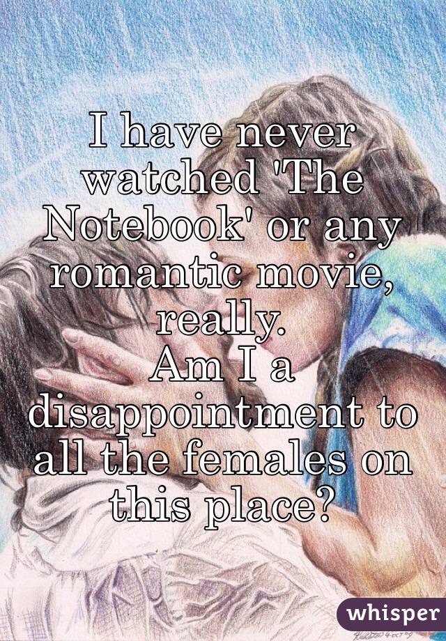 I have never watched 'The Notebook' or any romantic movie, really.
Am I a disappointment to all the females on this place?
