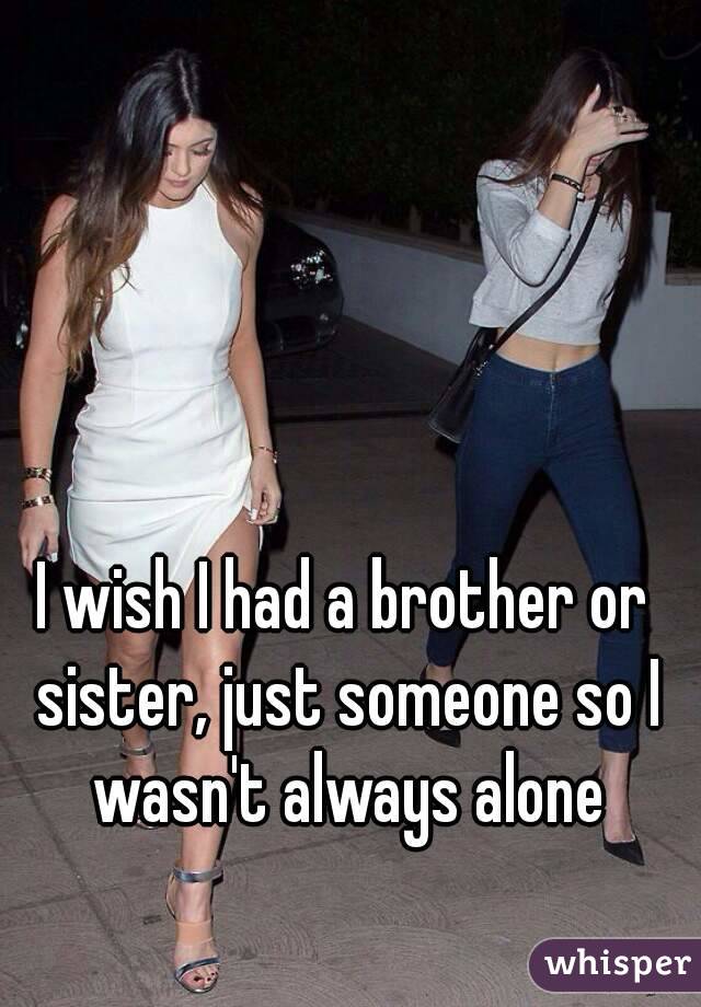 I wish I had a brother or sister, just someone so I wasn't always alone