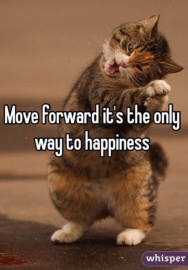 Move forward it's the only way to happiness 