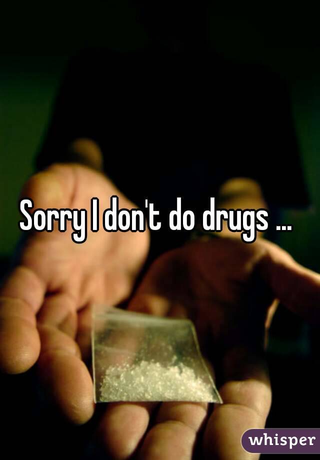 Sorry I don't do drugs ... 