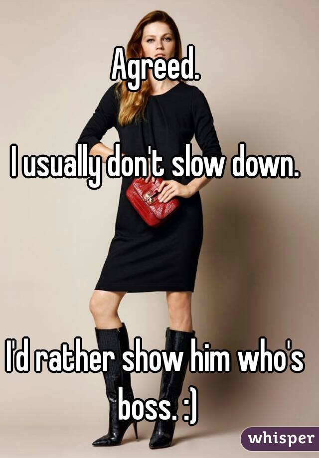 Agreed.

I usually don't slow down.



I'd rather show him who's boss. :)