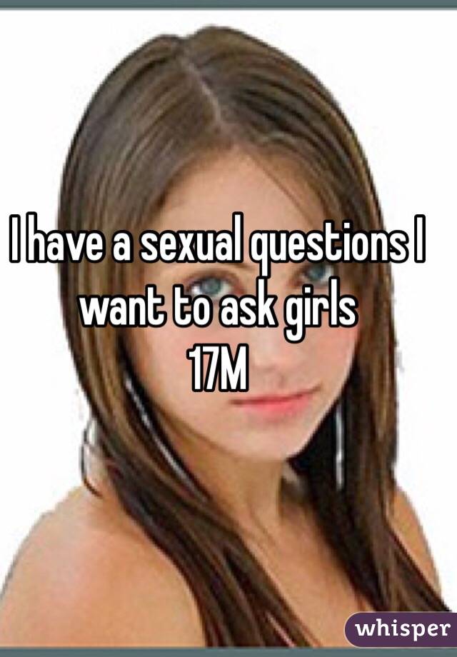 I have a sexual questions I want to ask girls
17M