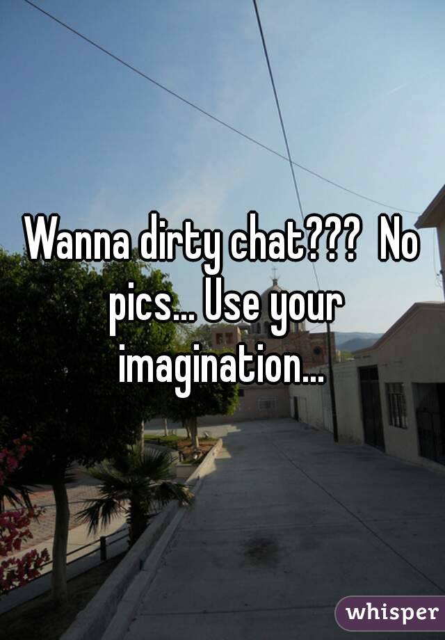 Wanna dirty chat???  No pics... Use your imagination... 