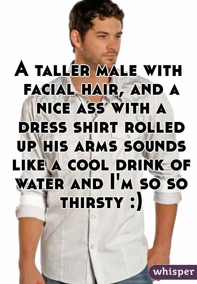 A taller male with facial hair, and a nice ass with a dress shirt rolled up his arms sounds like a cool drink of water and I'm so so thirsty :)