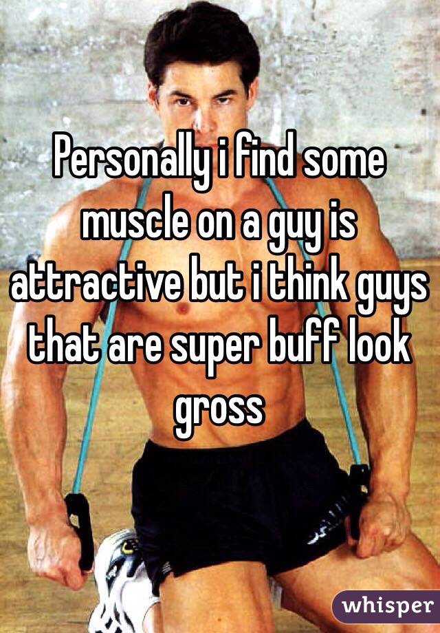 Personally i find some muscle on a guy is attractive but i think guys that are super buff look gross