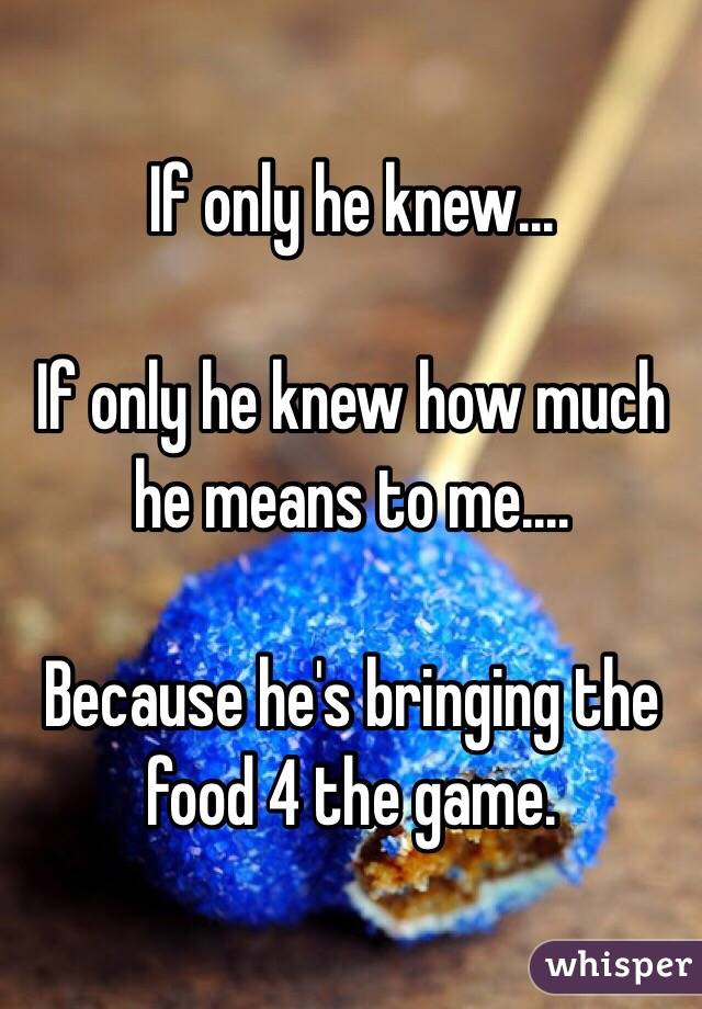 If only he knew...

If only he knew how much he means to me....

Because he's bringing the food 4 the game. 