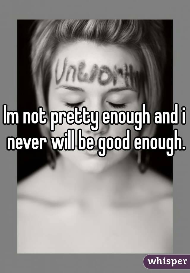 Im not pretty enough and i never will be good enough.