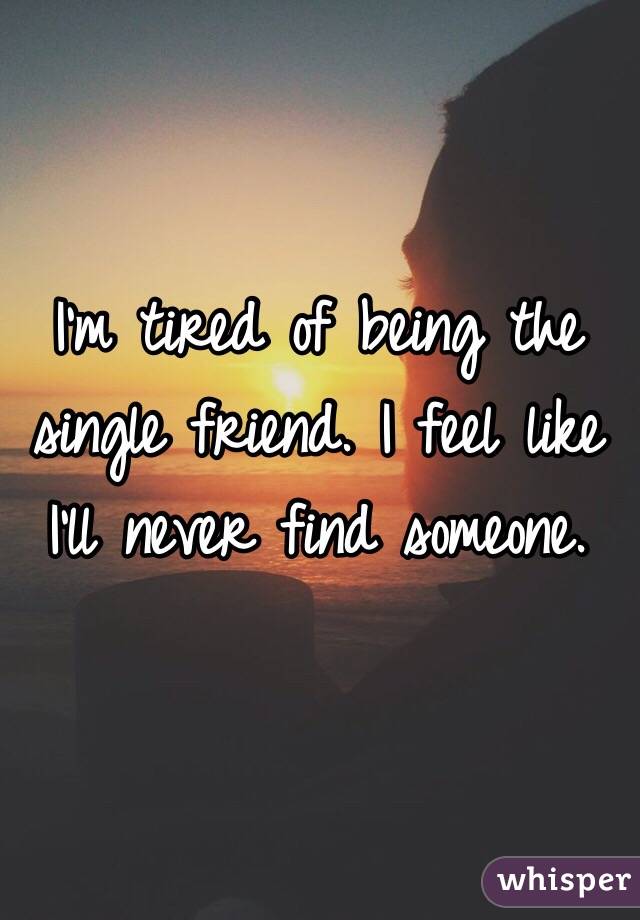 I'm tired of being the single friend. I feel like I'll never find someone. 