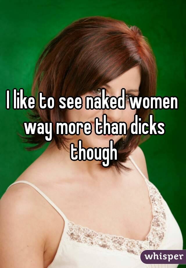 I like to see naked women way more than dicks though
