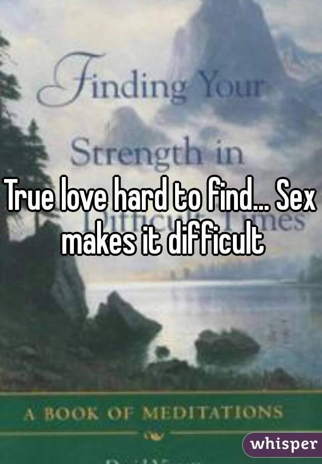 True love hard to find... Sex makes it difficult