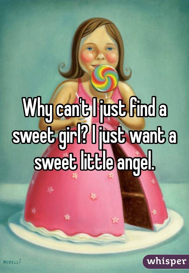 Why can't I just find a sweet girl? I just want a sweet little angel. 
