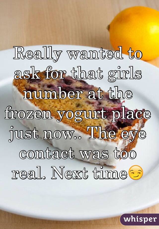 Really wanted to ask for that girls number at the frozen yogurt place just now.. The eye contact was too real. Next time😏