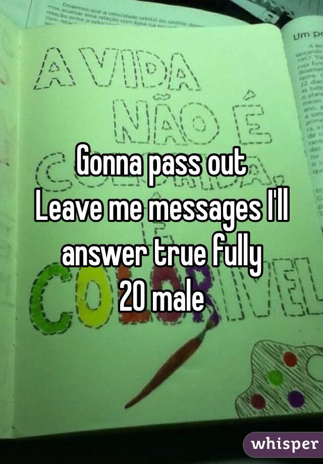 Gonna pass out 
Leave me messages I'll answer true fully 
20 male