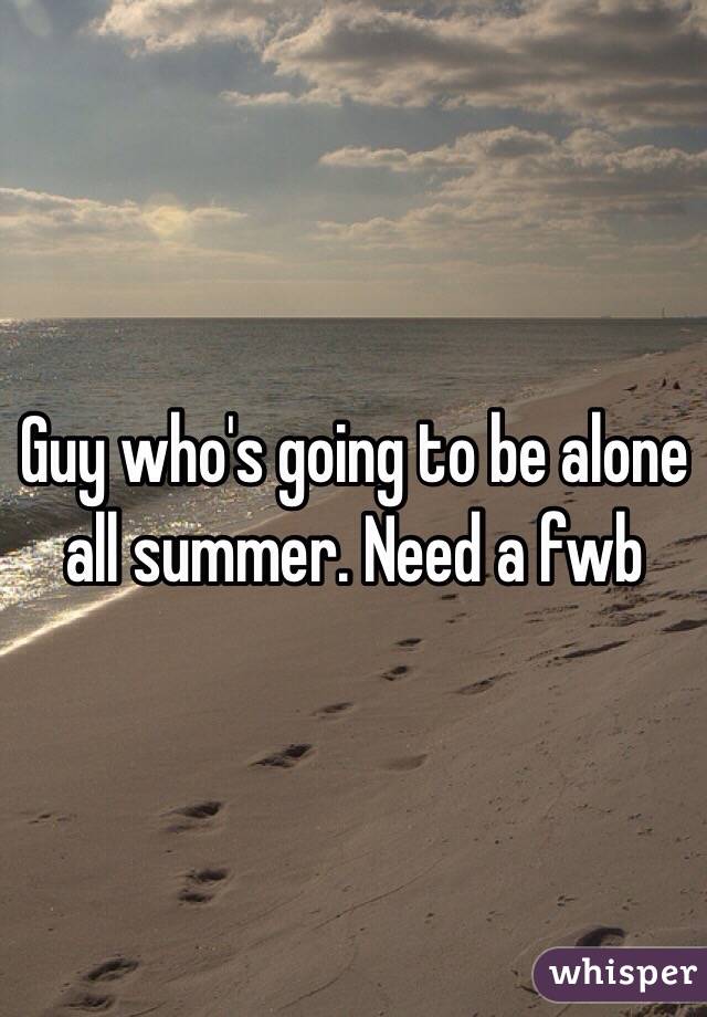 Guy who's going to be alone all summer. Need a fwb