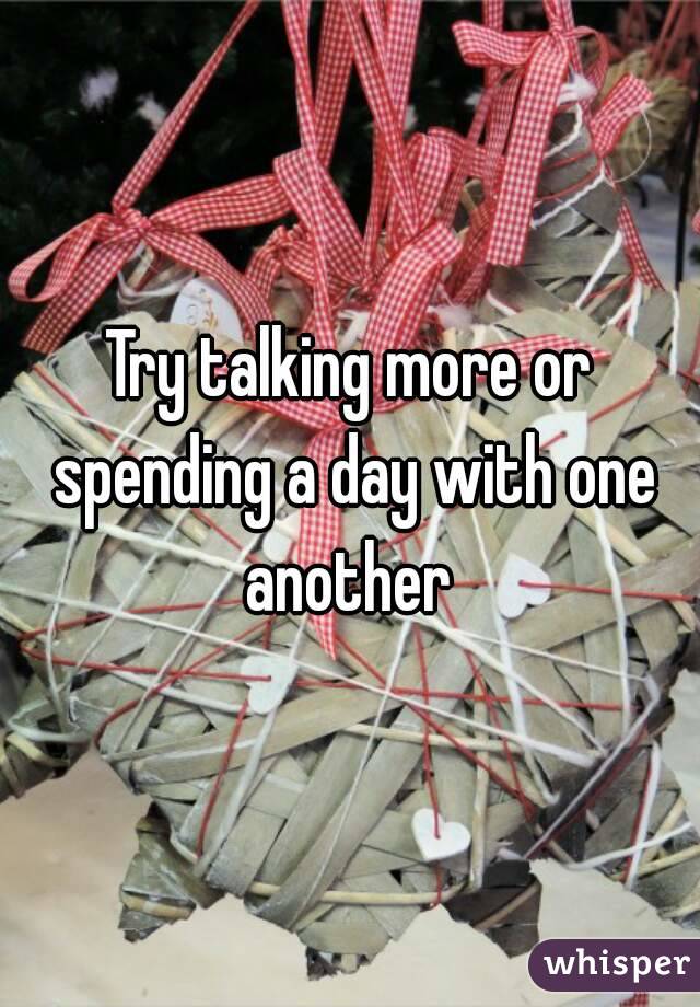 Try talking more or spending a day with one another 