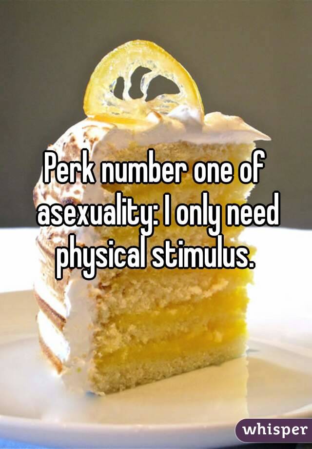 Perk number one of asexuality: I only need physical stimulus. 