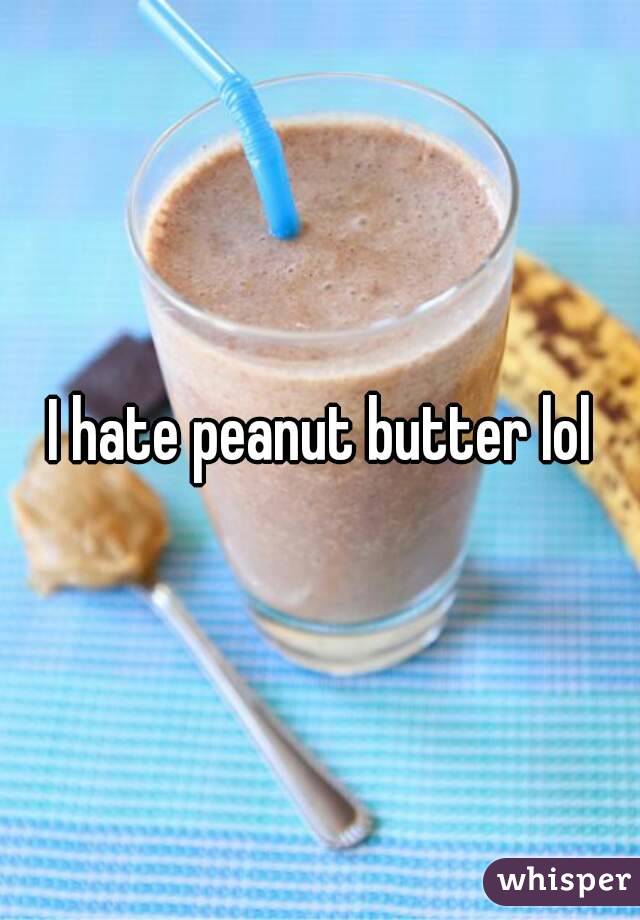 I hate peanut butter lol