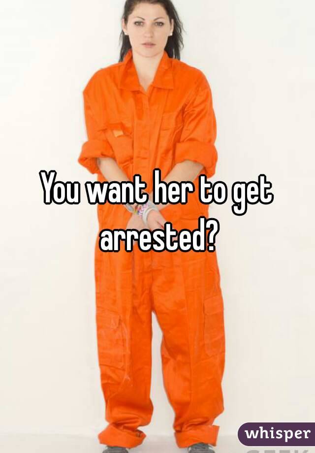 You want her to get arrested?