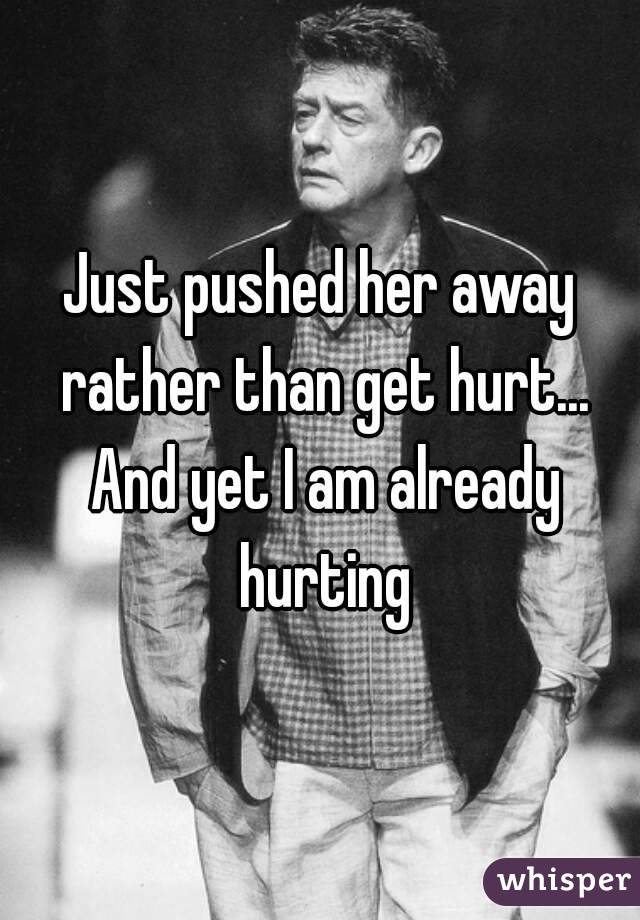 Just pushed her away rather than get hurt... And yet I am already hurting