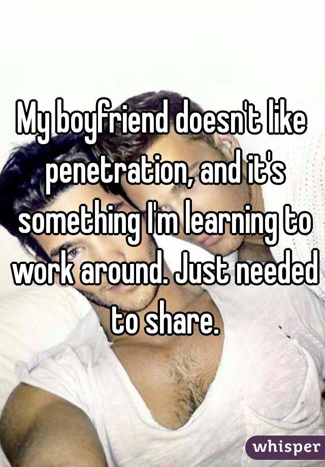 My boyfriend doesn't like penetration, and it's something I'm learning to work around. Just needed to share.