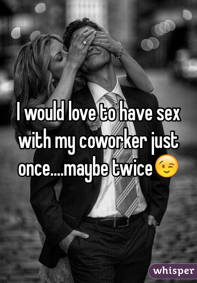 I would love to have sex with my coworker just once....maybe twice😉