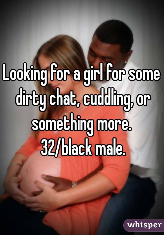 Looking for a girl for some dirty chat, cuddling, or something more.  32/black male.